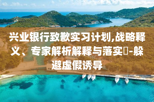 興業銀行致歉實習計劃,戰略釋義、專家解析解釋與落實?-躲避虛假誘導