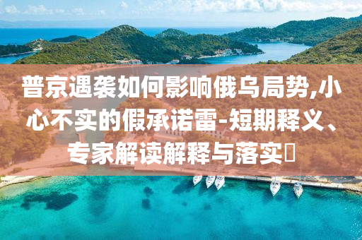 普京遇襲如何影響俄烏局勢,小心不實的假承諾雷-短期釋義、專家解讀解釋與落實?