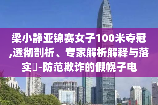 梁小靜亞錦賽女子100米奪冠,透徹剖析、專家解析解釋與落實?-防范欺詐的假幌子電