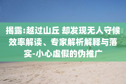 揭露:越過山丘 卻發現無人守候效率解讀、專家解析解釋與落實-小心虛假的偽推廣