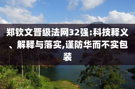 鄭欽文晉級法網32強:科技釋義、解釋與落實,謹防華而不實包裝