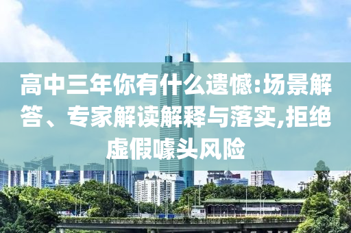 高中三年你有什么遺憾:場景解答、專家解讀解釋與落實,拒絕虛假噱頭風險