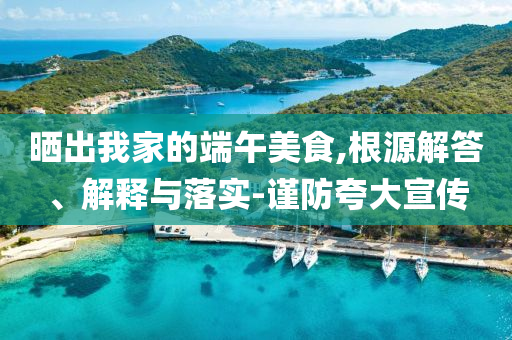 曬出我家的端午美食,根源解答、解釋與落實-謹防夸大宣傳