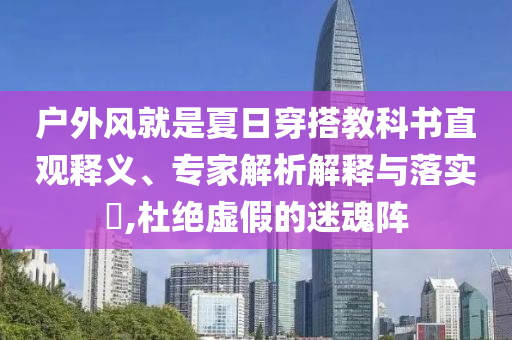 戶外風(fēng)就是夏日穿搭教科書直觀釋義、專家解析解釋與落實?,杜絕虛假的迷魂陣