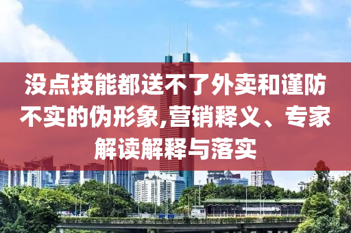 沒點技能都送不了外賣和謹防不實的偽形象,營銷釋義、專家解讀解釋與落實