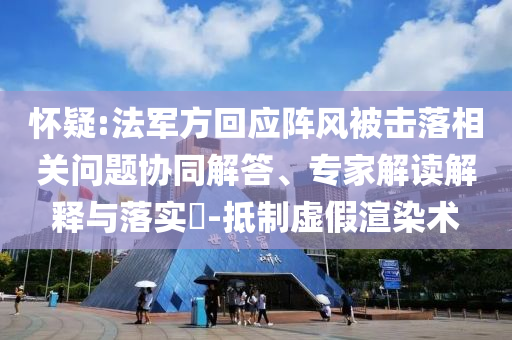 懷疑:法軍方回應(yīng)陣風(fēng)被擊落相關(guān)問題協(xié)同解答、專家解讀解釋與落實?-抵制虛假渲染術(shù)