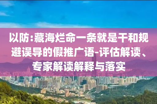 以防:藏海爛命一條就是干和規避誤導的假推廣語-評估解讀、專家解讀解釋與落實