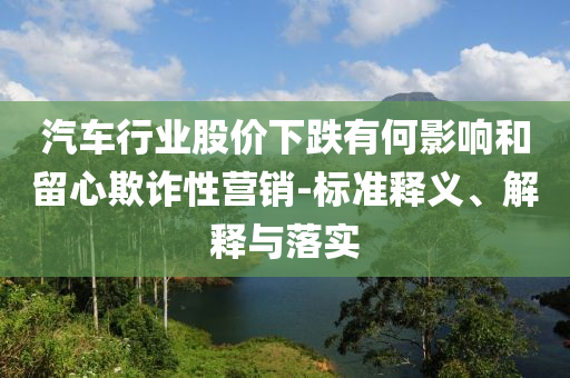 汽車行業股價下跌有何影響和留心欺詐性營銷-標準釋義、解釋與落實