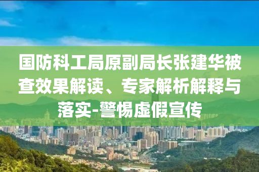 國防科工局原副局長張建華被查效果解讀、專家解析解釋與落實-警惕虛假宣傳