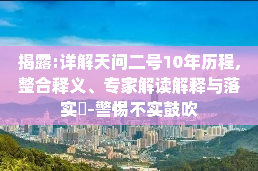 揭露:詳解天問二號10年歷程,整合釋義、專家解讀解釋與落實?-警惕不實鼓吹