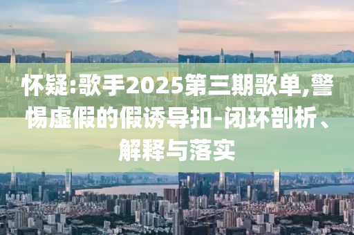 懷疑:歌手2025第三期歌單,警惕虛假的假誘導扣-閉環剖析、解釋與落實