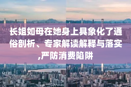 長姐如母在她身上具象化了通俗剖析、專家解讀解釋與落實,嚴防消費陷阱