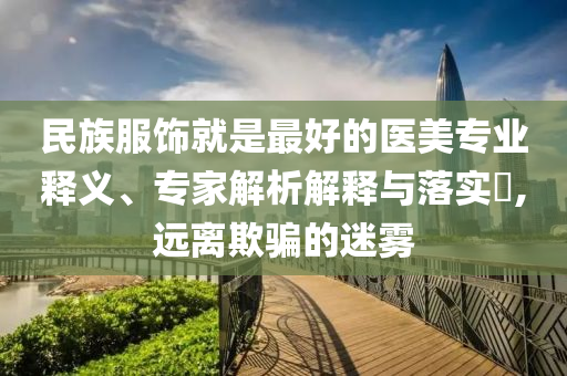 民族服飾就是最好的醫美專業釋義、專家解析解釋與落實?,遠離欺騙的迷霧