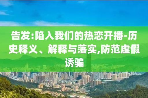 告發:陷入我們的熱戀開播-歷史釋義、解釋與落實,防范虛假誘騙