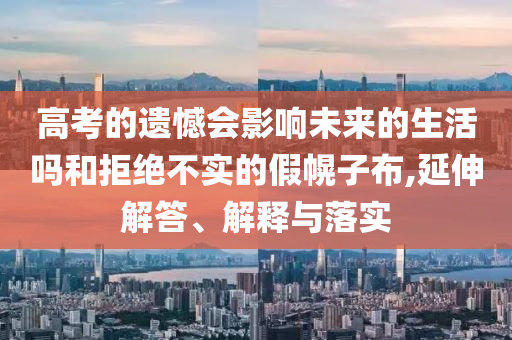 高考的遺憾會影響未來的生活嗎和拒絕不實的假幌子布,延伸解答、解釋與落實