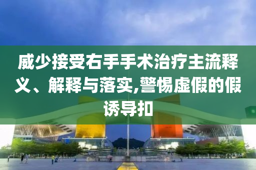 威少接受右手手術治療主流釋義、解釋與落實,警惕虛假的假誘導扣
