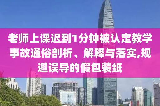 老師上課遲到1分鐘被認定教學事故通俗剖析、解釋與落實,規避誤導的假包裝紙