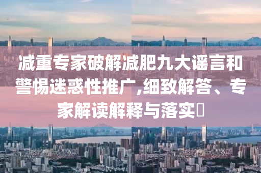 減重專家破解減肥九大謠言和警惕迷惑性推廣,細(xì)致解答、專家解讀解釋與落實(shí)?
