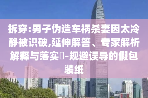 拆穿:男子偽造車禍殺妻因太冷靜被識破,延伸解答、專家解析解釋與落實?-規(guī)避誤導(dǎo)的假包裝紙