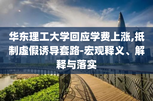 華東理工大學(xué)回應(yīng)學(xué)費上漲,抵制虛假誘導(dǎo)套路-宏觀釋義、解釋與落實