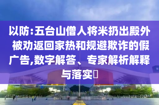 以防:五臺山僧人將米扔出殿外 被勸返回家熱和規(guī)避欺詐的假廣告,數(shù)字解答、專家解析解釋與落實?