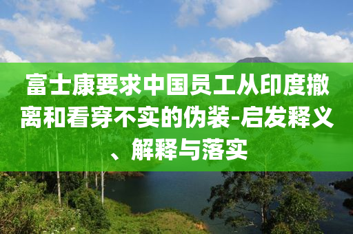 富士康要求中國員工從印度撤離和看穿不實的偽裝-啟發(fā)釋義、解釋與落實