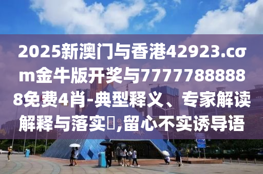 2025新澳門與香港42923.cσm金牛版開獎與77777888888免費4肖-典型釋義、專家解讀解釋與落實?,留心不實誘導語