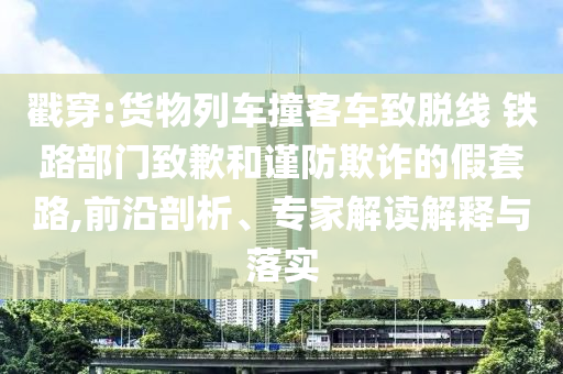 戳穿:貨物列車撞客車致脫線 鐵路部門致歉和謹(jǐn)防欺詐的假套路,前沿剖析、專家解讀解釋與落實