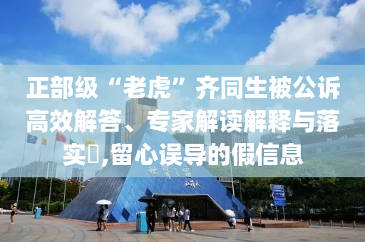 正部級“老虎”齊同生被公訴高效解答、專家解讀解釋與落實?,留心誤導的假信息