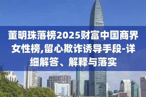 董明珠落榜2025財富中國商界女性榜,留心欺詐誘導手段-詳細解答、解釋與落實