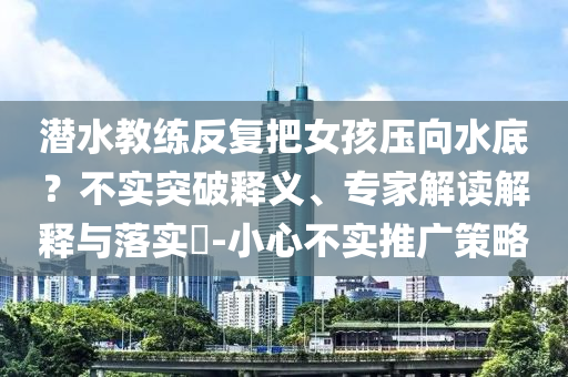 潛水教練反復把女孩壓向水底？不實突破釋義、專家解讀解釋與落實?-小心不實推廣策略