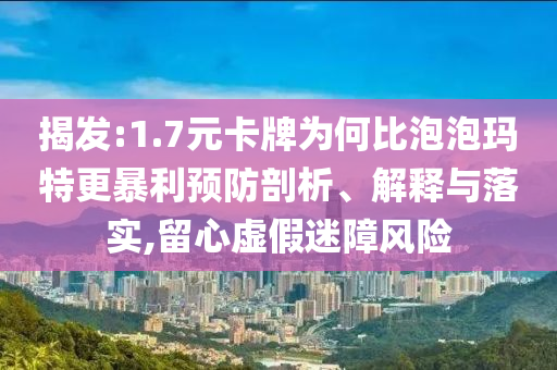 揭發:1.7元卡牌為何比泡泡瑪特更暴利預防剖析、解釋與落實,留心虛假迷障風險
