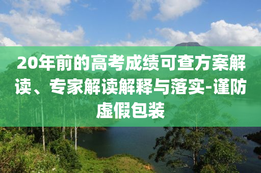 20年前的高考成績可查方案解讀、專家解讀解釋與落實-謹防虛假包裝