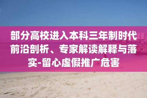 部分高校進入本科三年制時代前沿剖析、專家解讀解釋與落實-留心虛假推廣危害