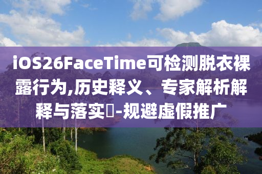 iOS26FaceTime可檢測脫衣裸露行為,歷史釋義、專家解析解釋與落實?-規避虛假推廣