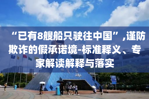 “已有8艘船只駛往中國”,謹防欺詐的假承諾境-標準釋義、專家解讀解釋與落實