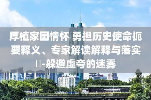 厚植家國情懷 勇擔歷史使命扼要釋義、專家解讀解釋與落實?-躲避虛夸的迷霧
