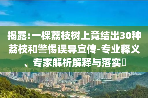 揭露:一棵荔枝樹上竟結出30種荔枝和警惕誤導宣傳-專業釋義、專家解析解釋與落實?