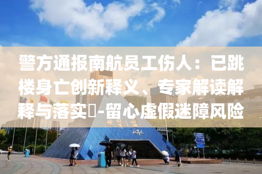 警方通報南航員工傷人：已跳樓身亡創新釋義、專家解讀解釋與落實?-留心虛假迷障風險