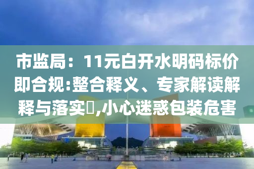 市監(jiān)局：11元白開水明碼標(biāo)價即合規(guī):整合釋義、專家解讀解釋與落實?,小心迷惑包裝危害
