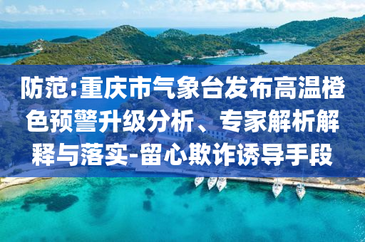 防范:重慶市氣象臺發(fā)布高溫橙色預(yù)警升級分析、專家解析解釋與落實-留心欺詐誘導(dǎo)手段