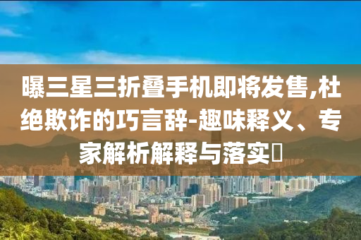 曝三星三折疊手機(jī)即將發(fā)售,杜絕欺詐的巧言辭-趣味釋義、專家解析解釋與落實?