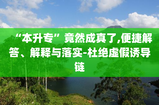 “本升專”竟然成真了,便捷解答、解釋與落實-杜絕虛假誘導鏈