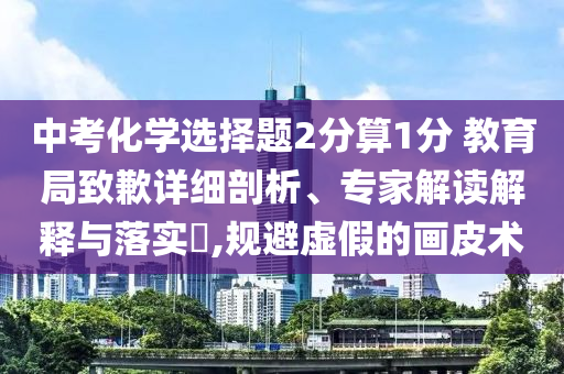 中考化學選擇題2分算1分 教育局致歉詳細剖析、專家解讀解釋與落實?,規避虛假的畫皮術