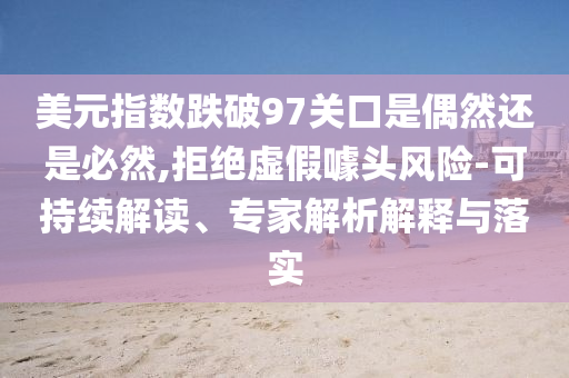 美元指數(shù)跌破97關(guān)口是偶然還是必然,拒絕虛假噱頭風(fēng)險(xiǎn)-可持續(xù)解讀、專家解析解釋與落實(shí)