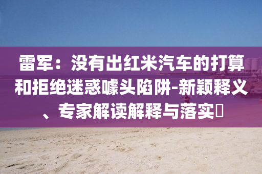 雷軍：沒有出紅米汽車的打算和拒絕迷惑噱頭陷阱-新穎釋義、專家解讀解釋與落實?