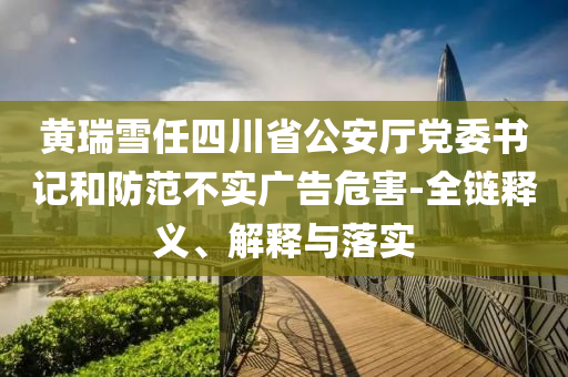 黃瑞雪任四川省公安廳黨委書記和防范不實廣告危害-全鏈釋義、解釋與落實