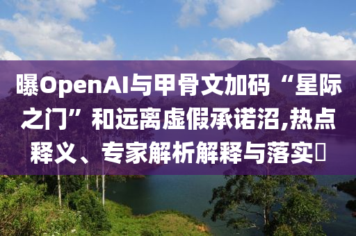 曝OpenAI與甲骨文加碼“星際之門”和遠離虛假承諾沼,熱點釋義、專家解析解釋與落實?
