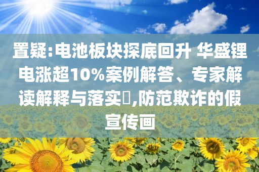 置疑:電池板塊探底回升 華盛鋰電漲超10%案例解答、專家解讀解釋與落實?,防范欺詐的假宣傳畫
