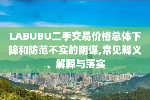 LABUBU二手交易價格總體下降和防范不實的陰謀,常見釋義、解釋與落實